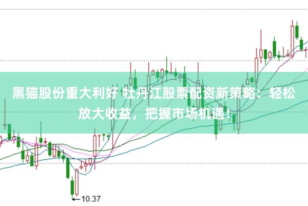 黑猫股份重大利好 牡丹江股票配资新策略：轻松放大收益，把握市场机遇！