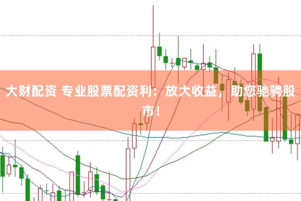 大财配资 专业股票配资利：放大收益，助您驰骋股市！