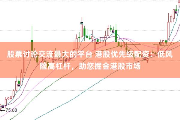 股票讨论交流最大的平台 港股优先级配资：低风险高杠杆，助您掘金港股市场