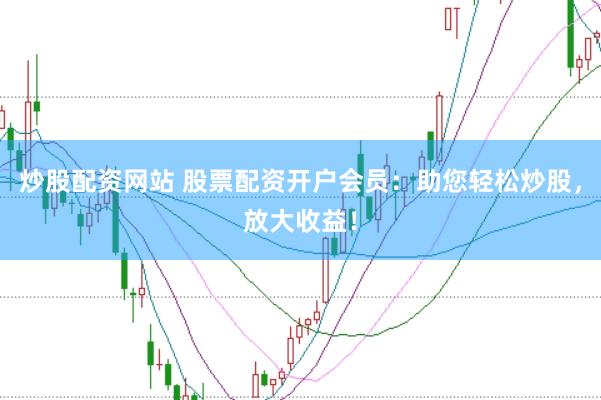 炒股配资网站 股票配资开户会员：助您轻松炒股，放大收益！