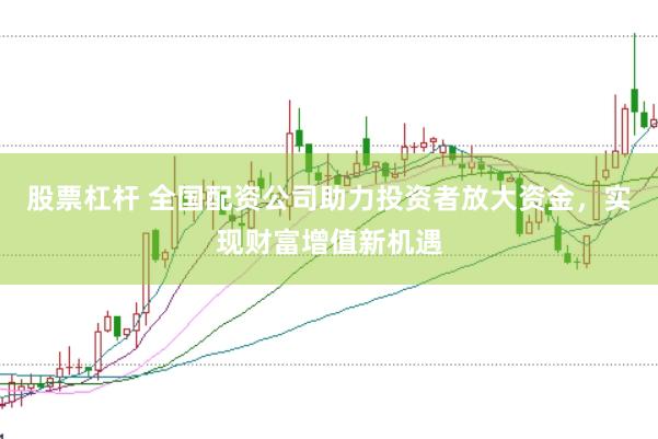 股票杠杆 全国配资公司助力投资者放大资金，实现财富增值新机遇