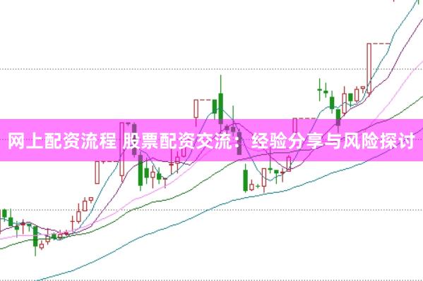 网上配资流程 股票配资交流：经验分享与风险探讨