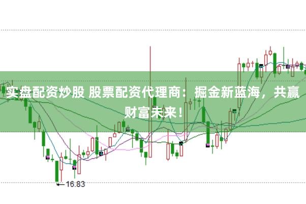 实盘配资炒股 股票配资代理商：掘金新蓝海，共赢财富未来！